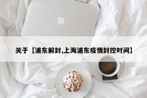 关于【浦东解封,上海浦东疫情封控时间】