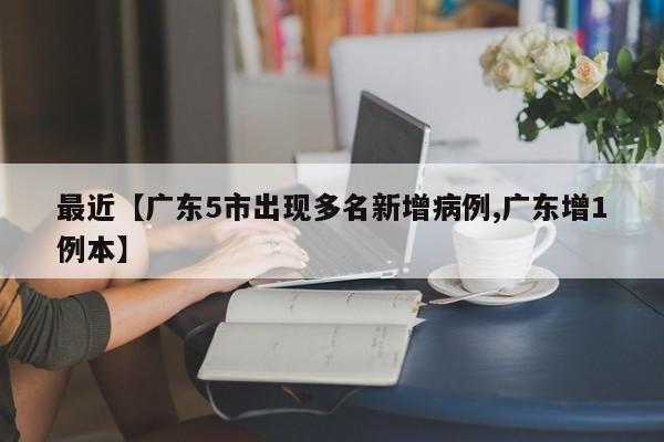 最近【广东5市出现多名新增病例,广东增1例本】