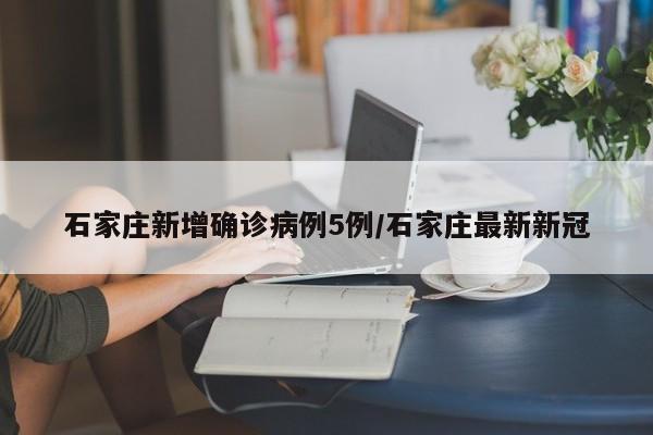 石家庄新增确诊病例5例/石家庄最新新冠