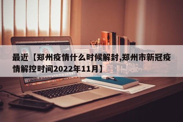 最近【郑州疫情什么时候解封,郑州市新冠疫情解控时间2022年11月】