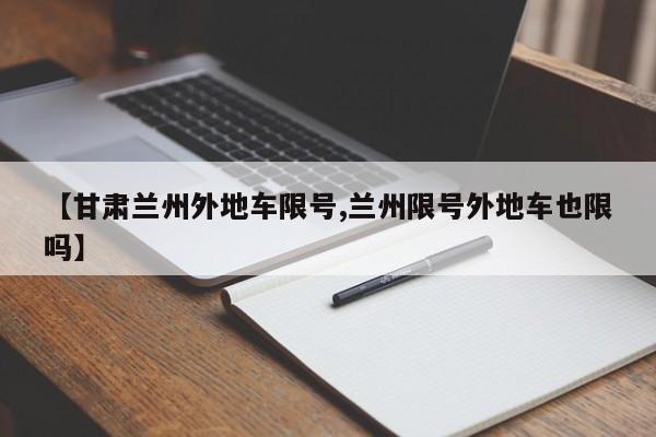 【甘肃兰州外地车限号,兰州限号外地车也限吗】
