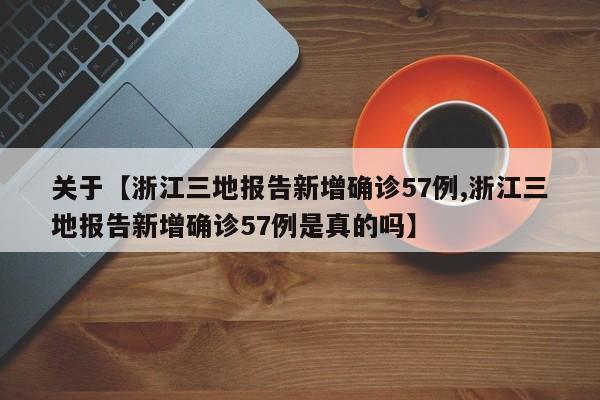 关于【浙江三地报告新增确诊57例,浙江三地报告新增确诊57例是真的吗】