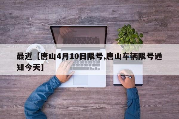 最近【唐山4月10日限号,唐山车辆限号通知今天】