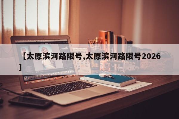 【太原滨河路限号,太原滨河路限号2026】