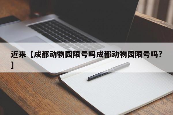 近来【成都动物园限号吗成都动物园限号吗?】