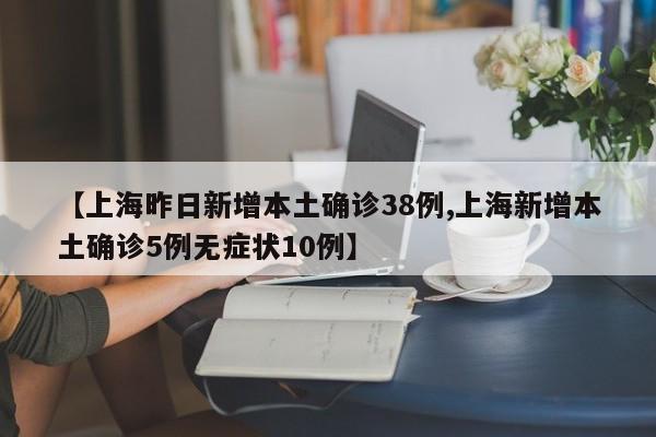 【上海昨日新增本土确诊38例,上海新增本土确诊5例无症状10例】