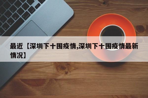 最近【深圳下十围疫情,深圳下十围疫情最新情况】