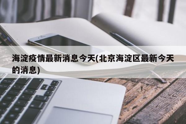海淀疫情最新消息今天(北京海淀区最新今天的消息)
