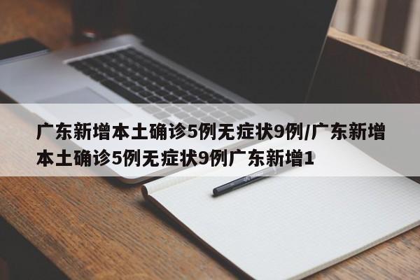 广东新增本土确诊5例无症状9例/广东新增本土确诊5例无症状9例广东新增1