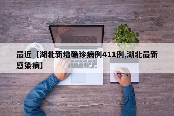 最近【湖北新增确诊病例411例,湖北最新感染病】