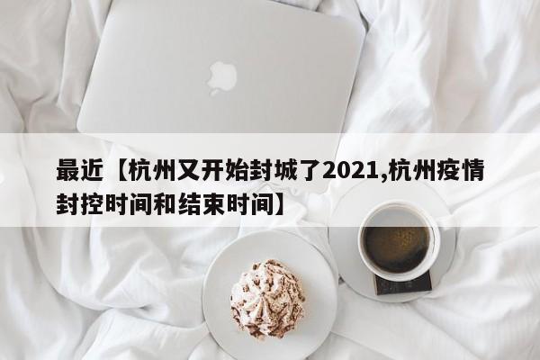 最近【杭州又开始封城了2021,杭州疫情封控时间和结束时间】