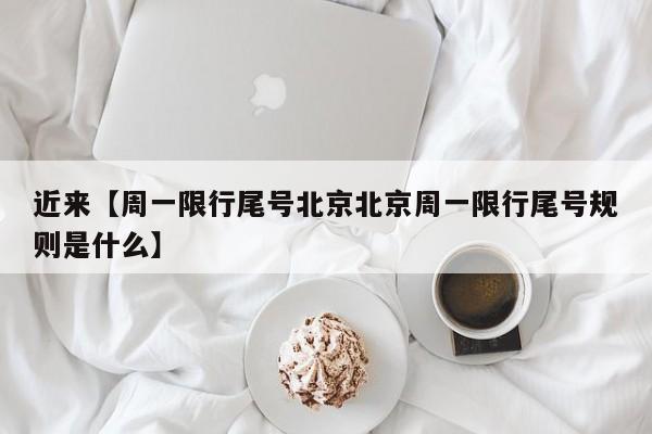 近来【周一限行尾号北京北京周一限行尾号规则是什么】