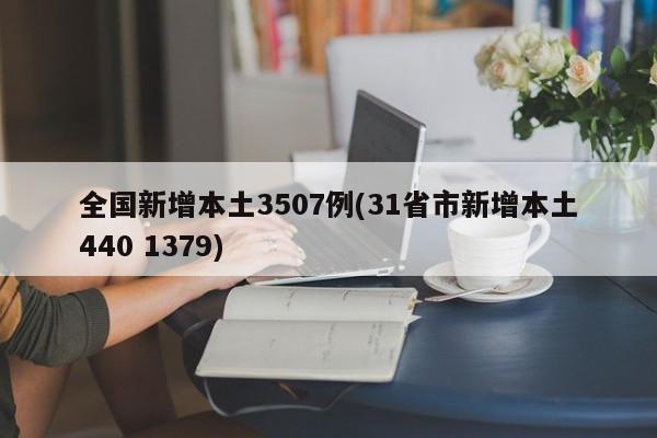 全国新增本土3507例(31省市新增本土440 1379)