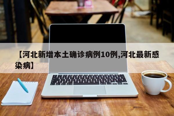 【河北新增本土确诊病例10例,河北最新感染病】
