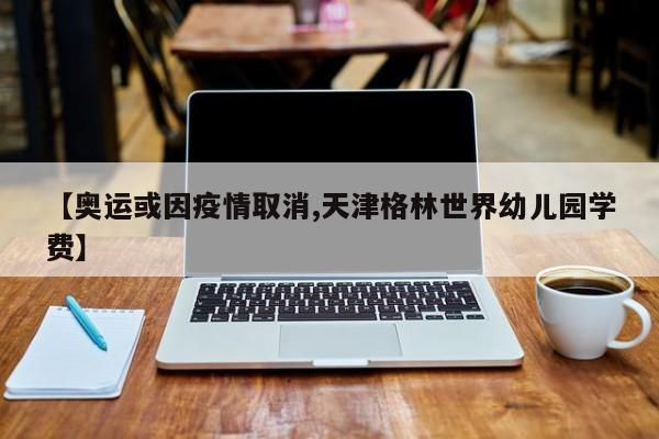 【奥运或因疫情取消,天津格林世界幼儿园学费】