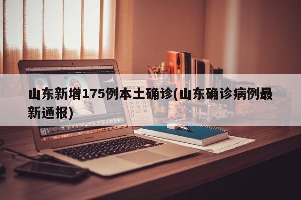 山东新增175例本土确诊(山东确诊病例最新通报)